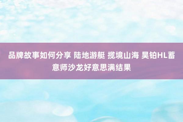 品牌故事如何分享 陆地游艇 揽境山海 昊铂HL蓄意师沙龙好意思满结果