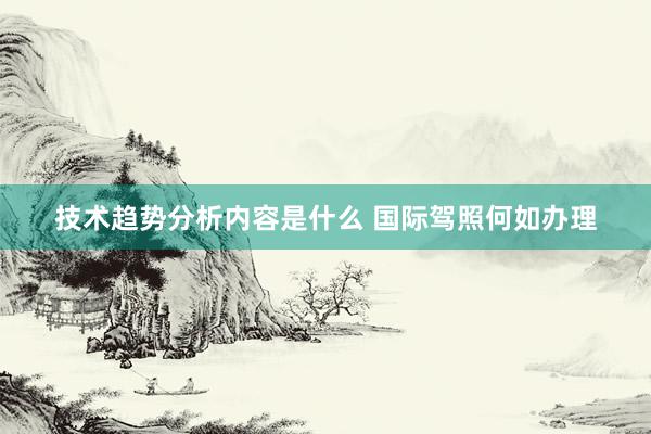 技术趋势分析内容是什么 国际驾照何如办理