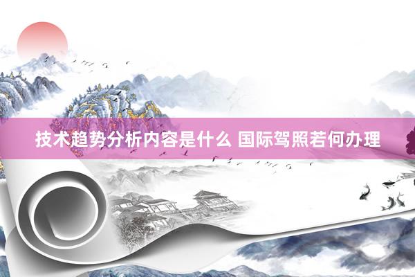 技术趋势分析内容是什么 国际驾照若何办理