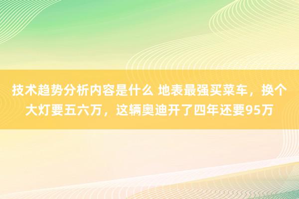 技术趋势分析内容是什么 地表最强买菜车，换个大灯要五六万，这辆奥迪开了四年还要95万