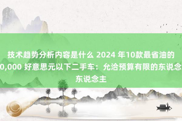 技术趋势分析内容是什么 2024 年10款最省油的 10,000 好意思元以下二手车：允洽预算有限的东说念主