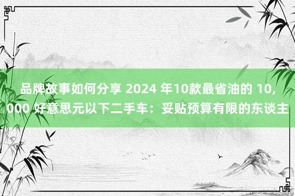 品牌故事如何分享 2024 年10款最省油的 10,000 好意思元以下二手车：妥贴预算有限的东谈主