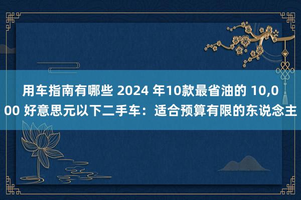 用车指南有哪些 2024 年10款最省油的 10,000 好意思元以下二手车：适合预算有限的东说念主