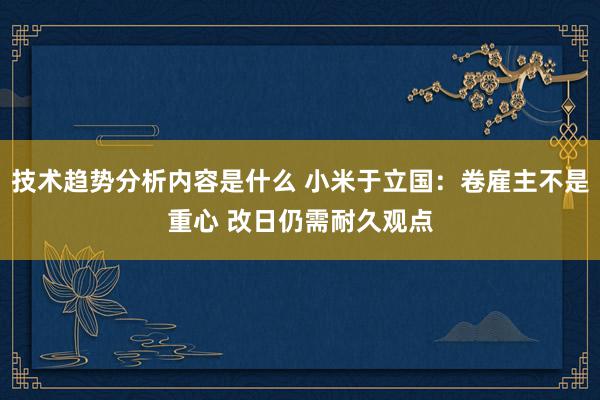 技术趋势分析内容是什么 小米于立国：卷雇主不是重心 改日仍需耐久观点