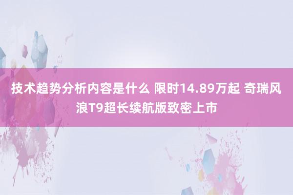 技术趋势分析内容是什么 限时14.89万起 奇瑞风浪T9超长续航版致密上市