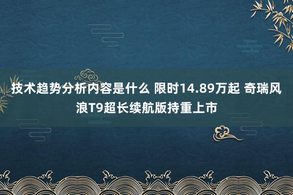 技术趋势分析内容是什么 限时14.89万起 奇瑞风浪T9超长续航版持重上市