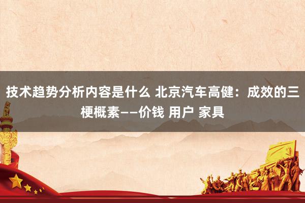 技术趋势分析内容是什么 北京汽车高健：成效的三梗概素——价钱 用户 家具