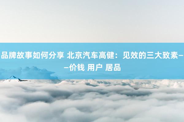 品牌故事如何分享 北京汽车高健：见效的三大致素——价钱 用户 居品