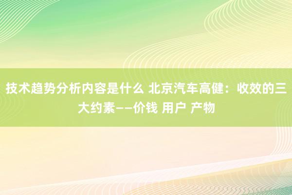 技术趋势分析内容是什么 北京汽车高健：收效的三大约素——价钱 用户 产物