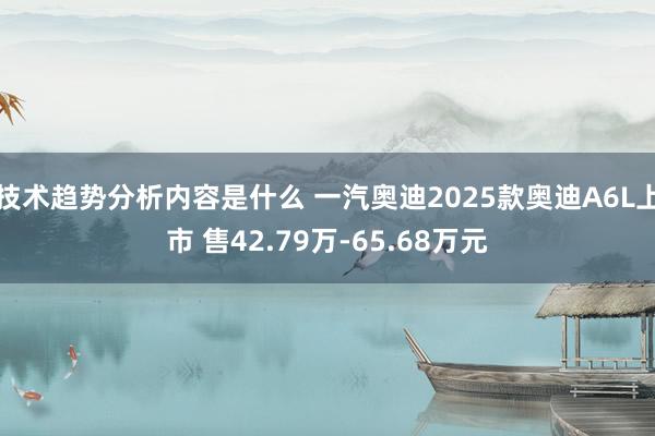 技术趋势分析内容是什么 一汽奥迪2025款奥迪A6L上市 售42.79万-65.68万元