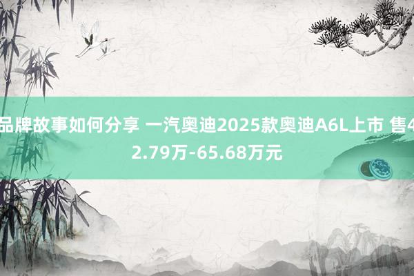 品牌故事如何分享 一汽奥迪2025款奥迪A6L上市 售42.79万-65.68万元