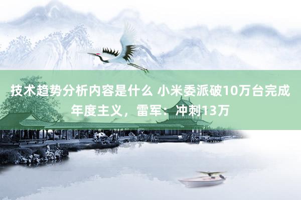 技术趋势分析内容是什么 小米委派破10万台完成年度主义，雷军：冲刺13万