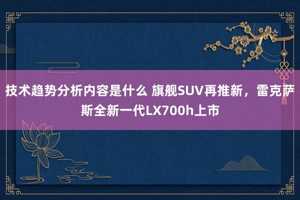 技术趋势分析内容是什么 旗舰SUV再推新，雷克萨斯全新一代LX700h上市