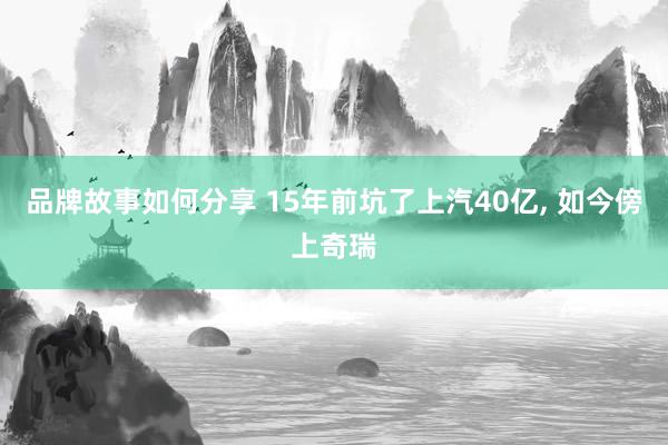 品牌故事如何分享 15年前坑了上汽40亿, 如今傍上奇瑞