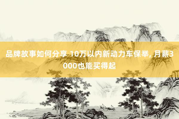 品牌故事如何分享 10万以内新动力车保举, 月薪3000也能买得起