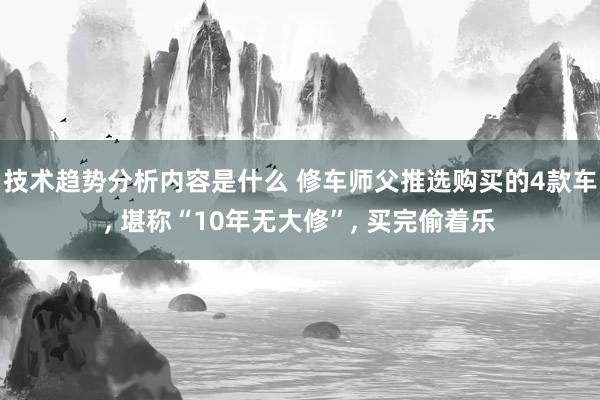 技术趋势分析内容是什么 修车师父推选购买的4款车, 堪称“10年无大修”, 买完偷着乐