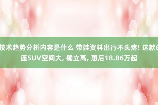 技术趋势分析内容是什么 带娃资料出行不头疼! 这款6座SUV空间大, 确立高, 惠后18.86万起