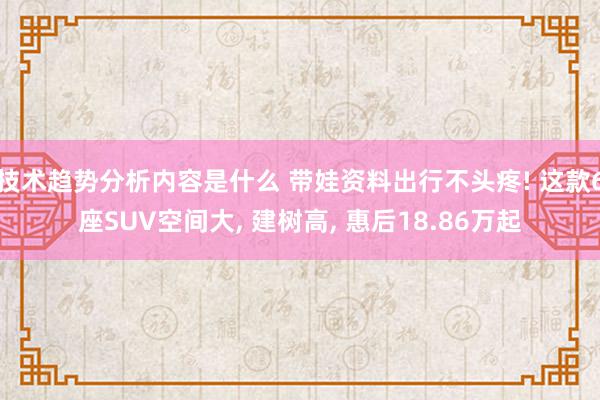 技术趋势分析内容是什么 带娃资料出行不头疼! 这款6座SUV空间大, 建树高, 惠后18.86万起