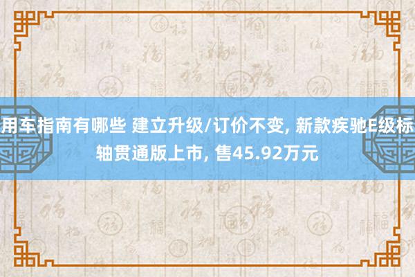 用车指南有哪些 建立升级/订价不变, 新款疾驰E级标轴贯通版上市, 售45.92万元