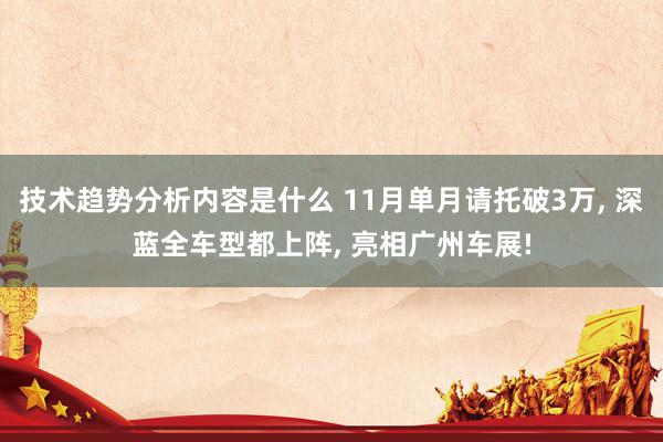 技术趋势分析内容是什么 11月单月请托破3万, 深蓝全车型都上阵, 亮相广州车展!