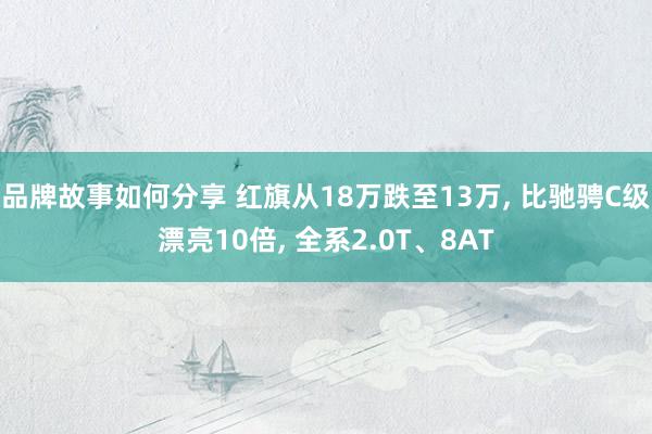 品牌故事如何分享 红旗从18万跌至13万, 比驰骋C级漂亮10倍, 全系2.0T、8AT