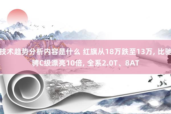 技术趋势分析内容是什么 红旗从18万跌至13万, 比驰骋C级漂亮10倍, 全系2.0T、8AT