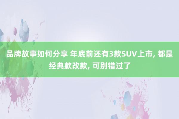 品牌故事如何分享 年底前还有3款SUV上市, 都是经典款改款, 可别错过了