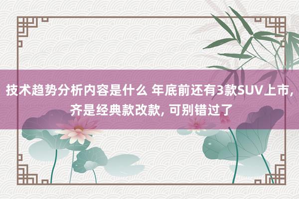 技术趋势分析内容是什么 年底前还有3款SUV上市, 齐是经典款改款, 可别错过了