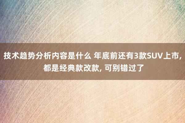 技术趋势分析内容是什么 年底前还有3款SUV上市, 都是经典款改款, 可别错过了