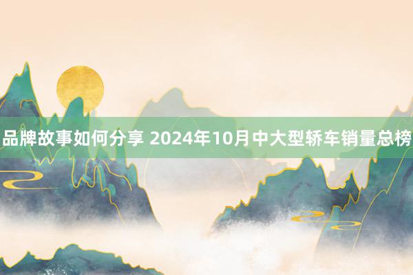 品牌故事如何分享 2024年10月中大型轿车销量总榜