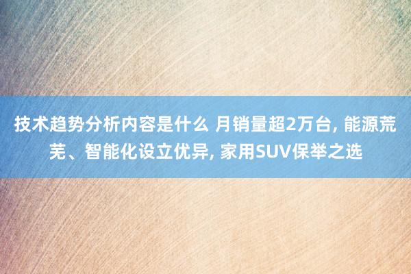 技术趋势分析内容是什么 月销量超2万台, 能源荒芜、智能化设立优异, 家用SUV保举之选