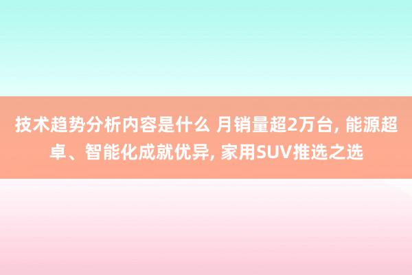 技术趋势分析内容是什么 月销量超2万台, 能源超卓、智能化成就优异, 家用SUV推选之选