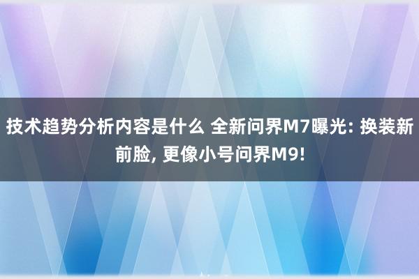 技术趋势分析内容是什么 全新问界M7曝光: 换装新前脸, 更像小号问界M9!