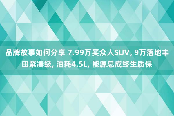 品牌故事如何分享 7.99万买众人SUV, 9万落地丰田紧凑级, 油耗4.5L, 能源总成终生质保