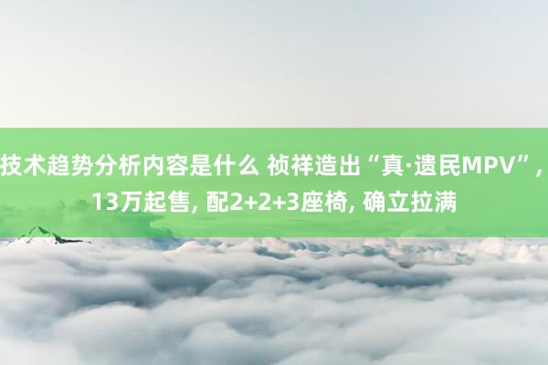 技术趋势分析内容是什么 祯祥造出“真·遗民MPV”, 13万起售, 配2+2+3座椅, 确立拉满