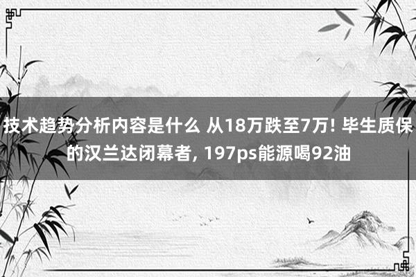 技术趋势分析内容是什么 从18万跌至7万! 毕生质保的汉兰达闭幕者, 197ps能源喝92油