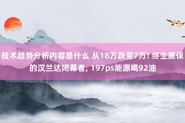 技术趋势分析内容是什么 从18万跌至7万! 终生质保的汉兰达闭幕者, 197ps能源喝92油