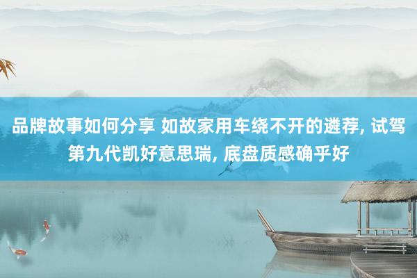 品牌故事如何分享 如故家用车绕不开的遴荐, 试驾第九代凯好意思瑞, 底盘质感确乎好