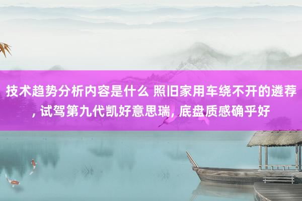 技术趋势分析内容是什么 照旧家用车绕不开的遴荐, 试驾第九代凯好意思瑞, 底盘质感确乎好