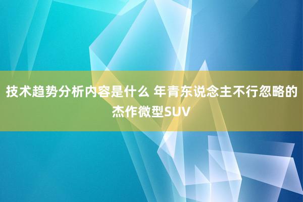 技术趋势分析内容是什么 年青东说念主不行忽略的杰作微型SUV