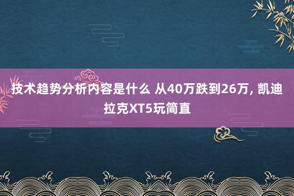 技术趋势分析内容是什么 从40万跌到26万, 凯迪拉克XT5玩简直