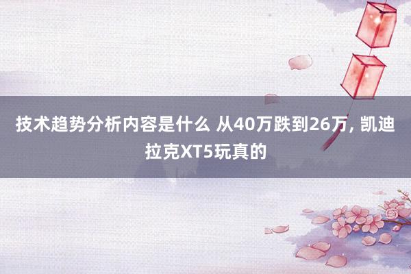 技术趋势分析内容是什么 从40万跌到26万, 凯迪拉克XT5玩真的