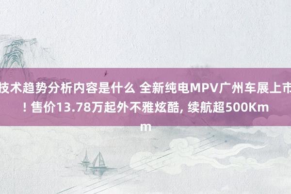 技术趋势分析内容是什么 全新纯电MPV广州车展上市! 售价13.78万起外不雅炫酷, 续航超500Km