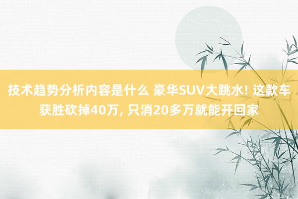 技术趋势分析内容是什么 豪华SUV大跳水! 这款车获胜砍掉40万, 只消20多万就能开回家