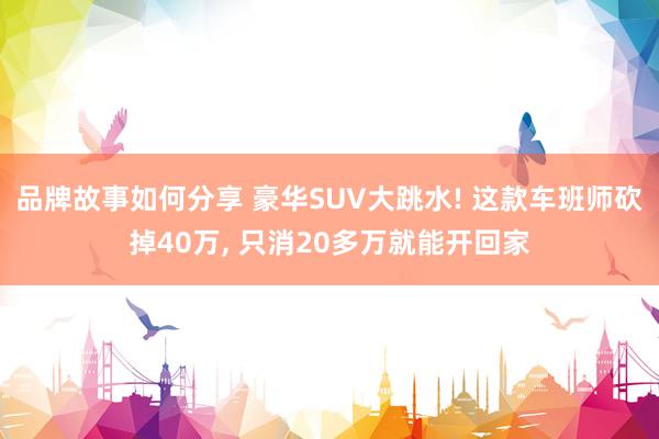 品牌故事如何分享 豪华SUV大跳水! 这款车班师砍掉40万, 只消20多万就能开回家