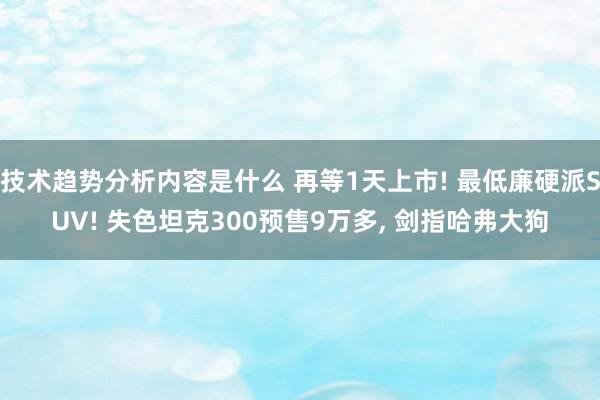 技术趋势分析内容是什么 再等1天上市! 最低廉硬派SUV! 失色坦克300预售9万多, 剑指哈弗大狗