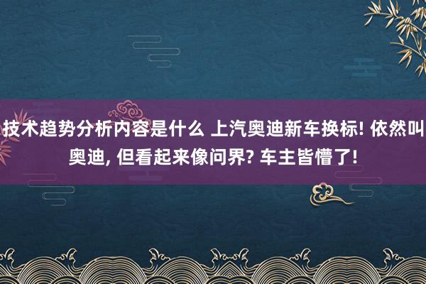 技术趋势分析内容是什么 上汽奥迪新车换标! 依然叫奥迪, 但看起来像问界? 车主皆懵了!