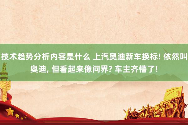 技术趋势分析内容是什么 上汽奥迪新车换标! 依然叫奥迪, 但看起来像问界? 车主齐懵了!