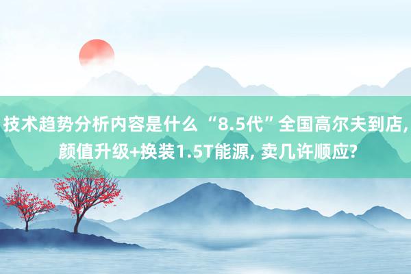 技术趋势分析内容是什么 “8.5代”全国高尔夫到店, 颜值升级+换装1.5T能源, 卖几许顺应?