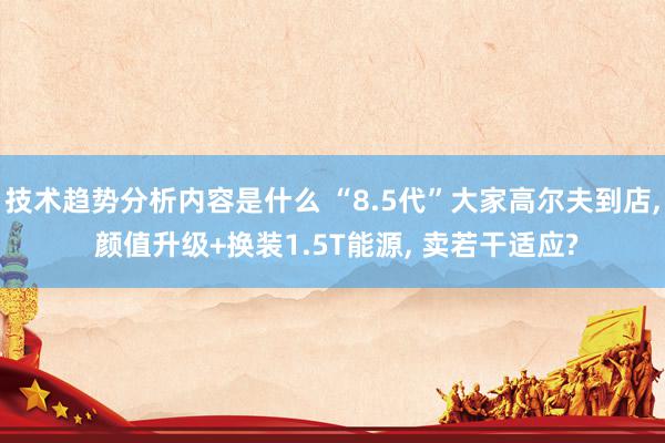 技术趋势分析内容是什么 “8.5代”大家高尔夫到店, 颜值升级+换装1.5T能源, 卖若干适应?